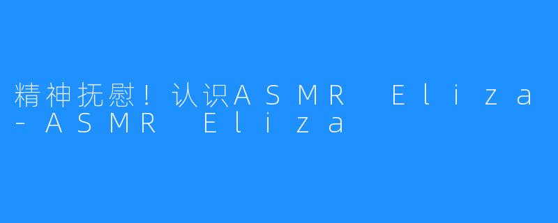 精神抚慰！认识ASMR Eliza-ASMR Eliza